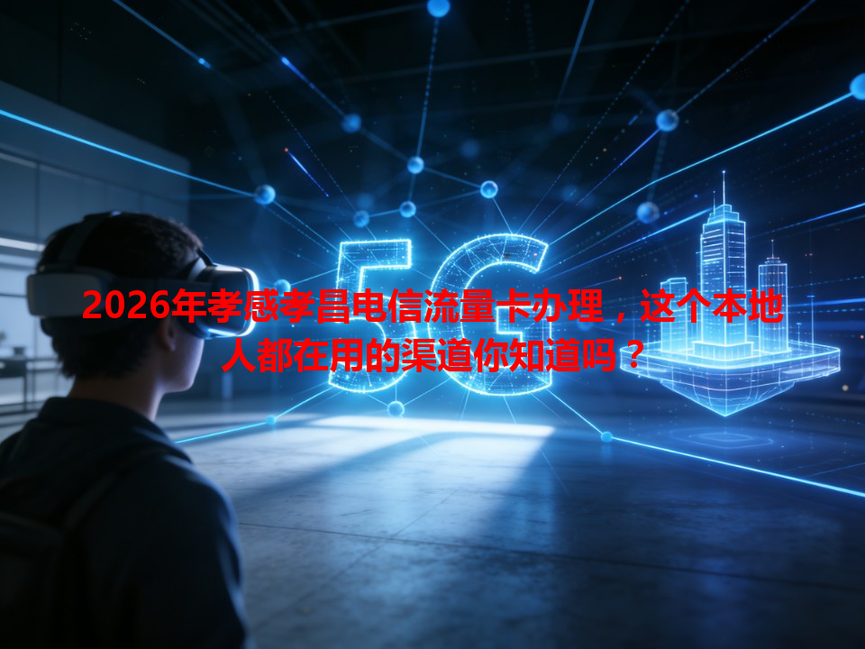 2026年孝感孝昌电信流量卡办理，这个本地人都在用的渠道你知道吗？