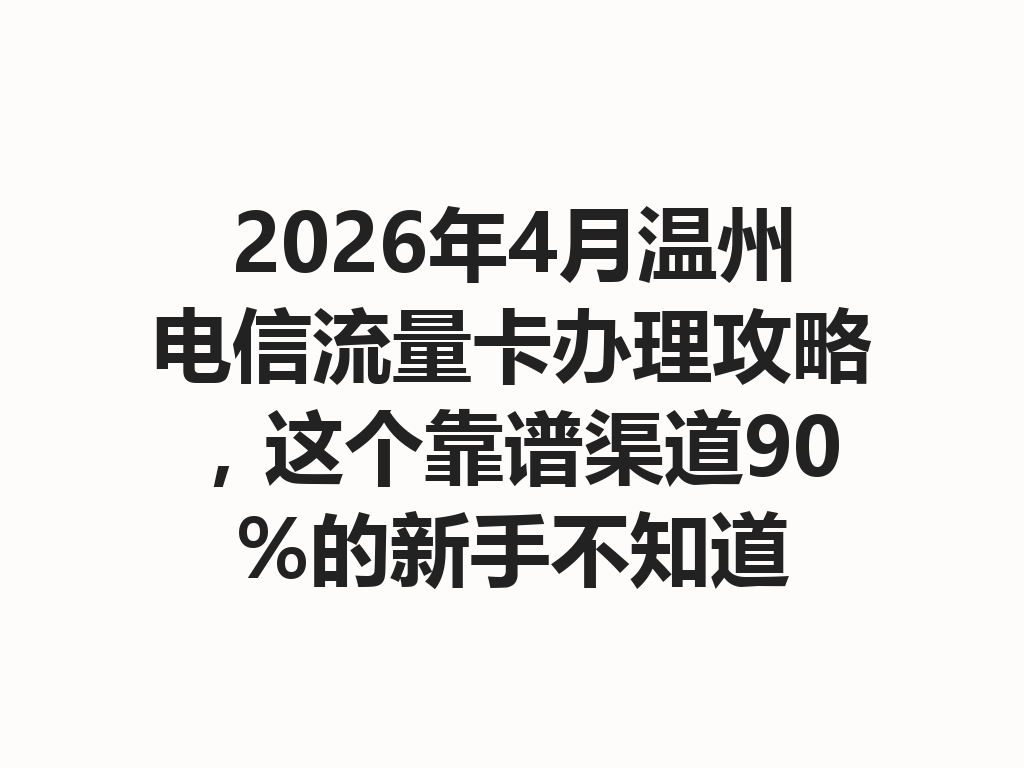 2026年4月温州电信流量卡办理攻略，这个靠谱渠道90%的新手不知道