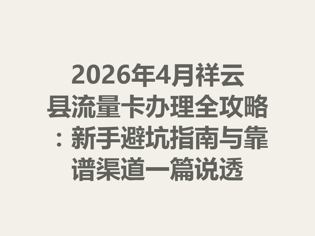2026年4月祥云县流量卡办理全攻略：新手避坑指南与靠谱渠道一篇说透