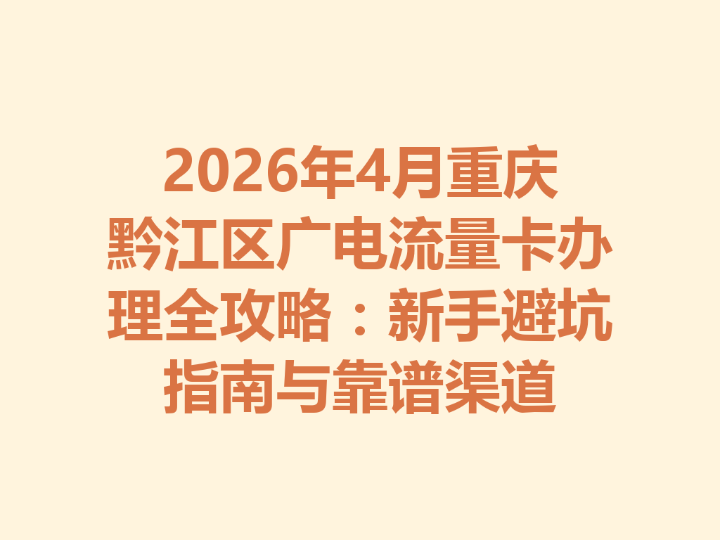 2026年4月重庆黔江区广电流量卡办理全攻略：新手避坑指南与靠谱渠道