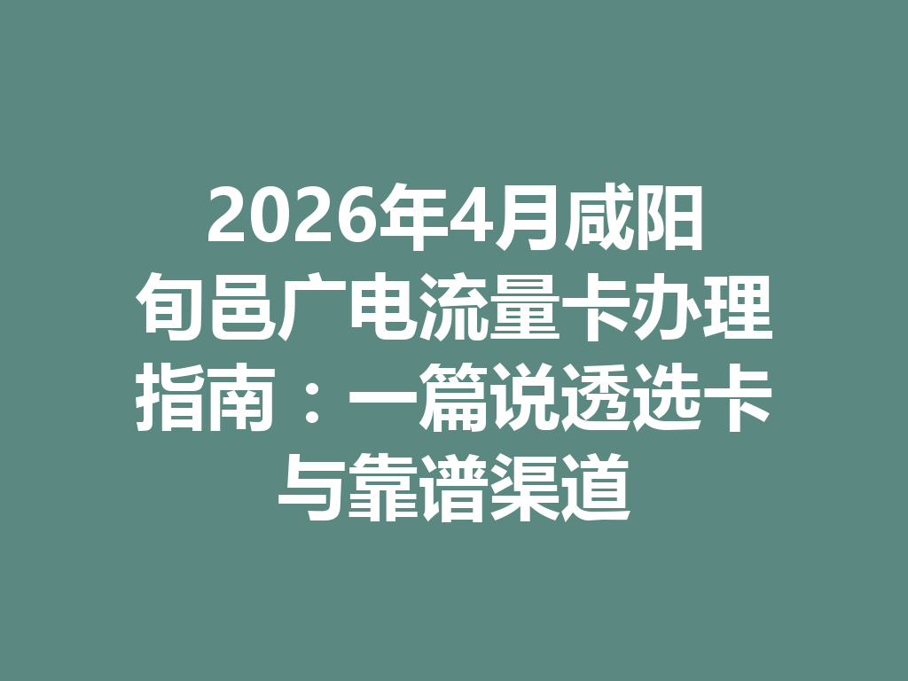 2026年4月咸阳旬邑广电流量卡办理指南：一篇说透选卡与靠谱渠道