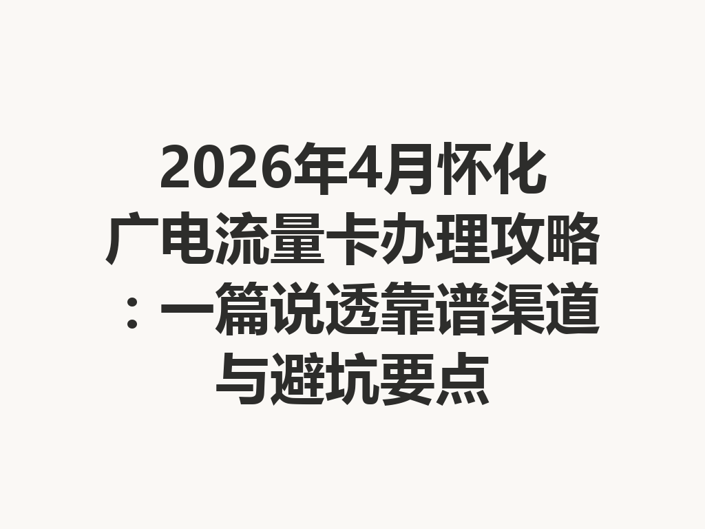 2026年4月怀化广电流量卡办理攻略：一篇说透靠谱渠道与避坑要点