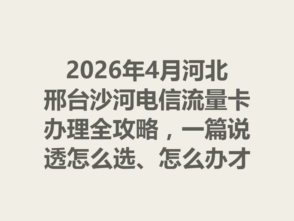 2026年4月河北邢台沙河电信流量卡办理全攻略，一篇说透怎么选、怎么办才靠谱