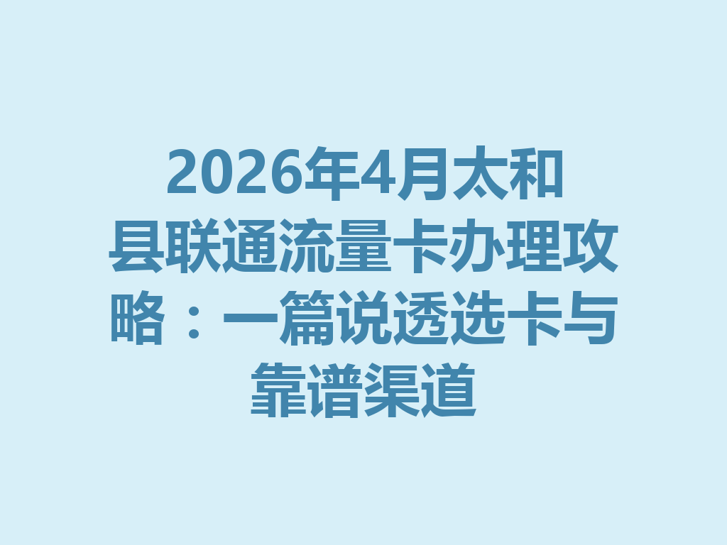 2026年4月太和县联通流量卡办理攻略：一篇说透选卡与靠谱渠道