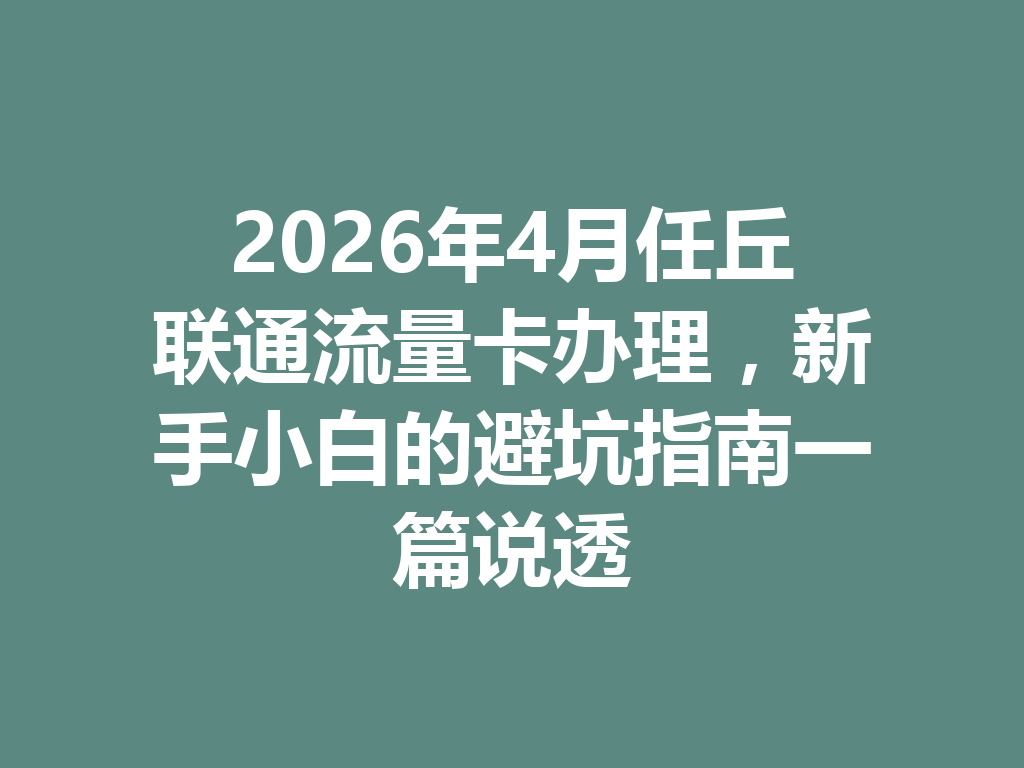 2026年4月任丘联通流量卡办理，新手小白的避坑指南一篇说透