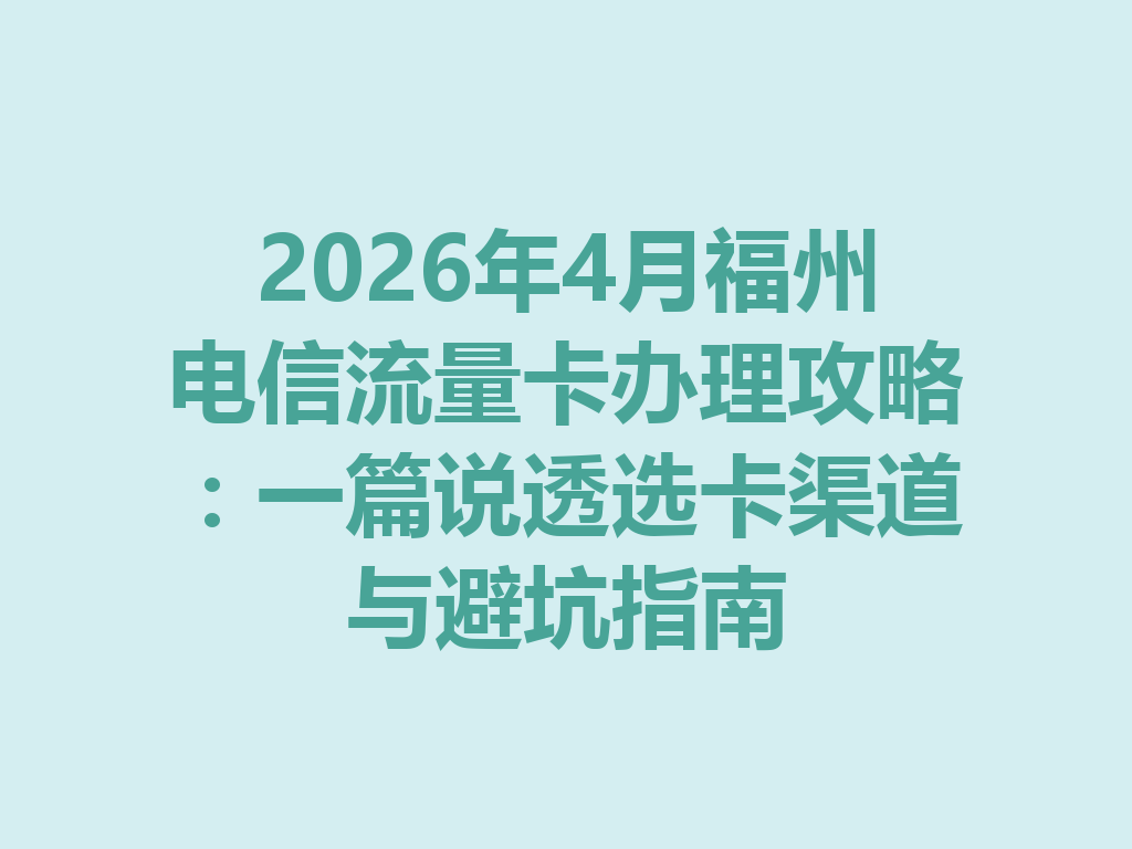 2026年4月福州电信流量卡办理攻略：一篇说透选卡渠道与避坑指南