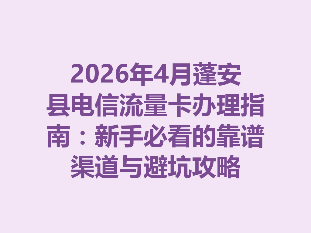 2026年4月蓬安县电信流量卡办理指南：新手必看的靠谱渠道与避坑攻略