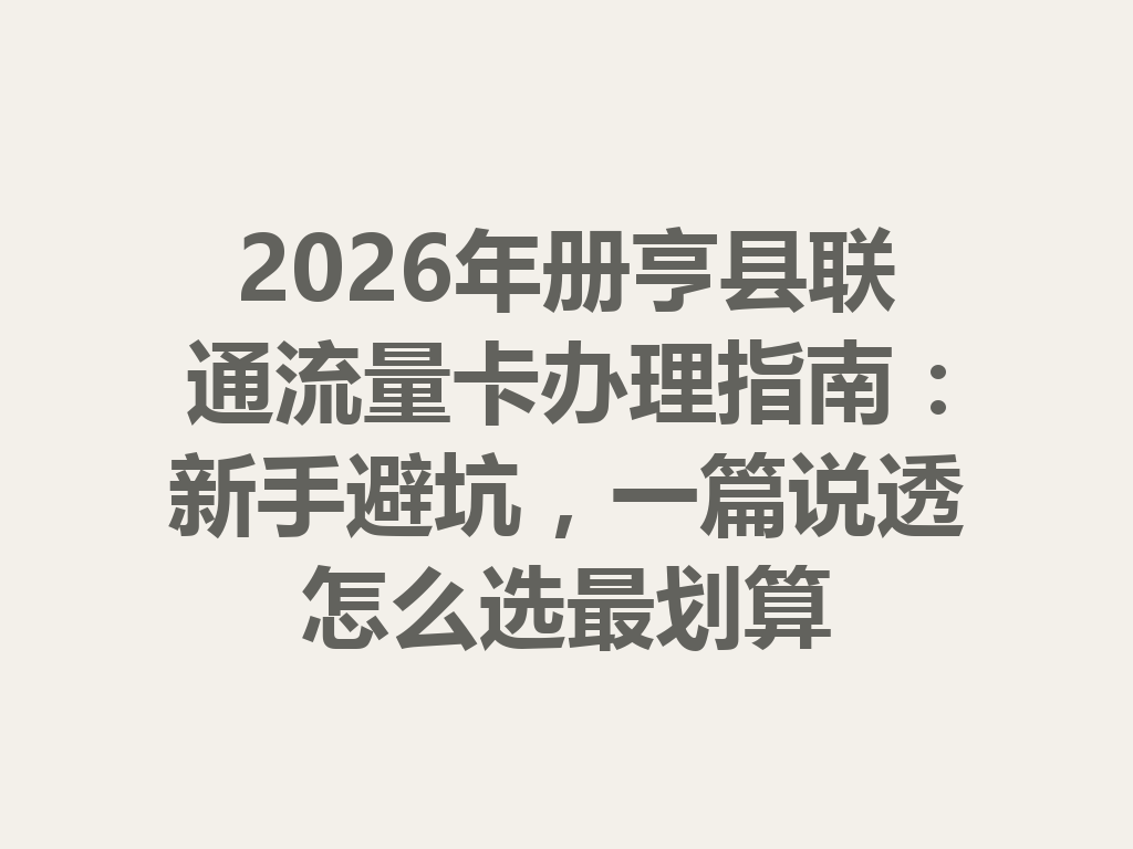 2026年册亨县联通流量卡办理指南：新手避坑，一篇说透怎么选最划算