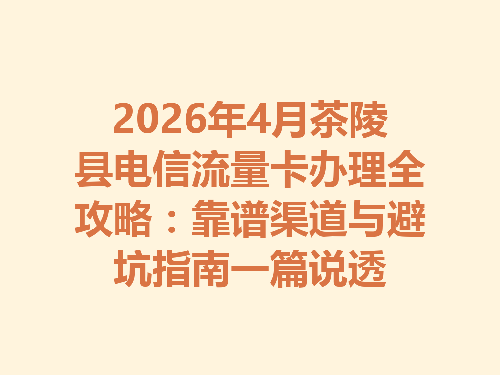 2026年4月茶陵县电信流量卡办理全攻略：靠谱渠道与避坑指南一篇说透