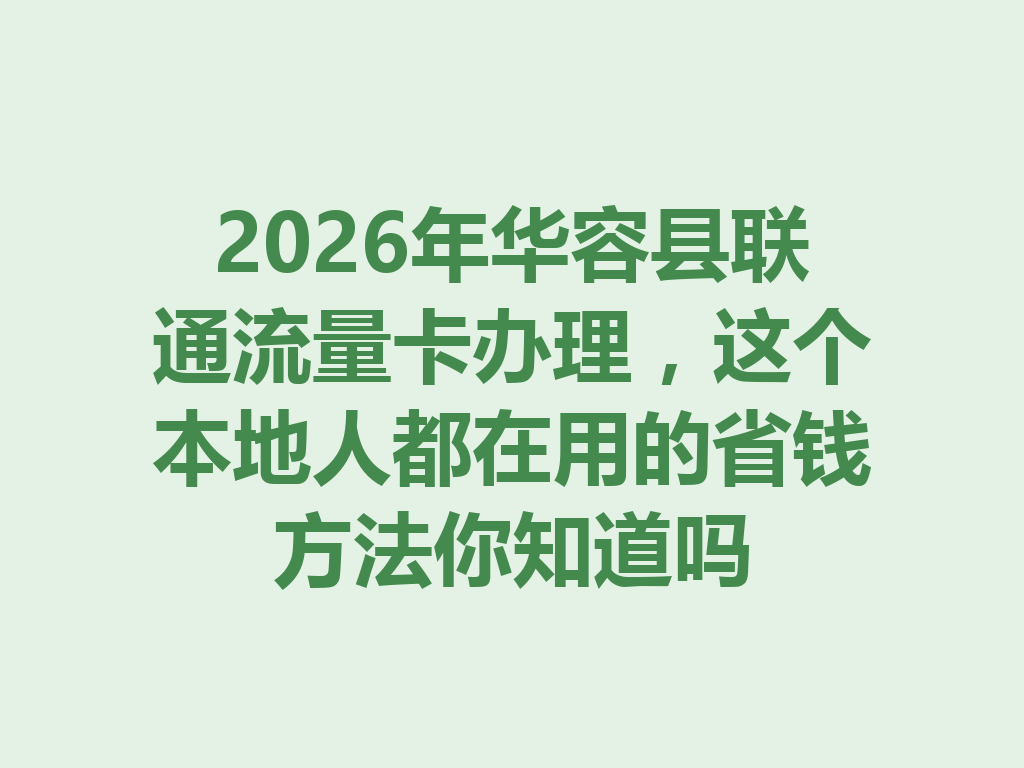 2026年华容县联通流量卡办理，这个本地人都在用的省钱方法你知道吗