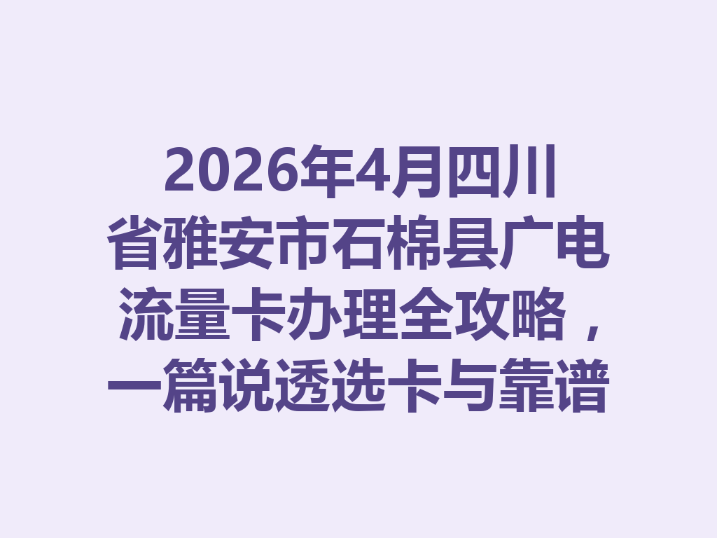 2026年4月四川省雅安市石棉县广电流量卡办理全攻略，一篇说透选卡与靠谱渠道