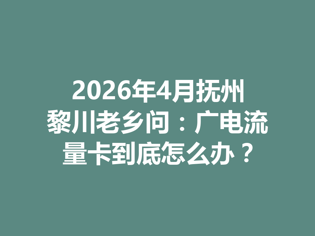 2026年4月抚州黎川老乡问：广电流量卡到底怎么办？
