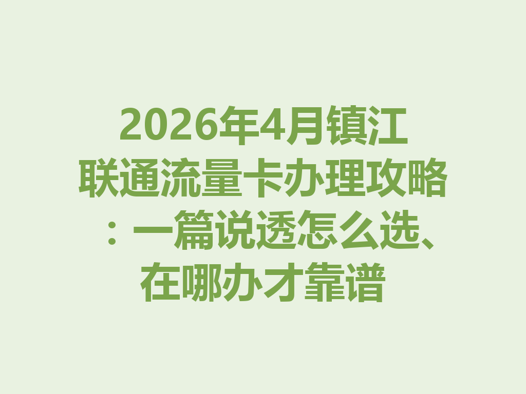 2026年4月镇江联通流量卡办理攻略：一篇说透怎么选、在哪办才靠谱