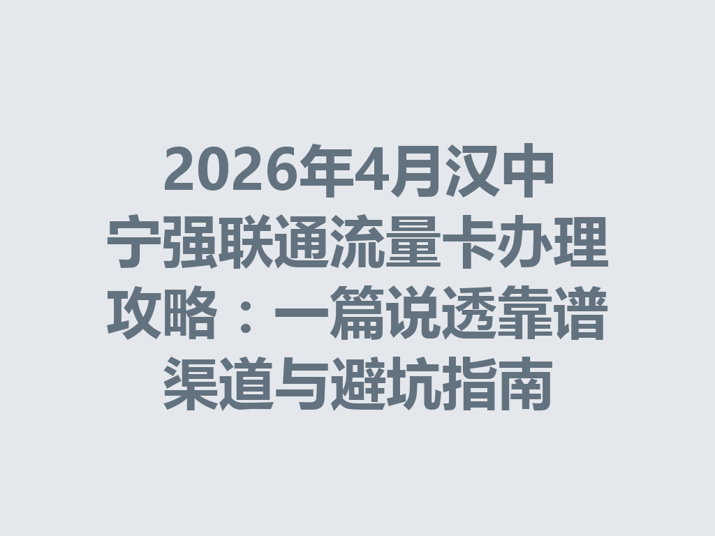 2026年4月汉中宁强联通流量卡办理攻略：一篇说透靠谱渠道与避坑指南
