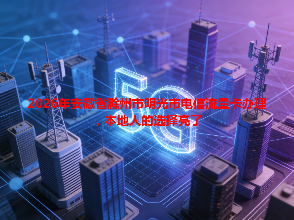 2026年安徽省滁州市明光市电信流量卡办理，本地人的选择亮了