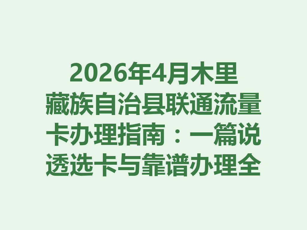 2026年4月木里藏族自治县联通流量卡办理指南：一篇说透选卡与靠谱办理全流程