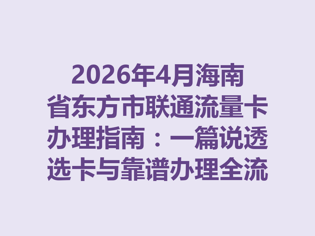 2026年4月海南省东方市联通流量卡办理指南：一篇说透选卡与靠谱办理全流程