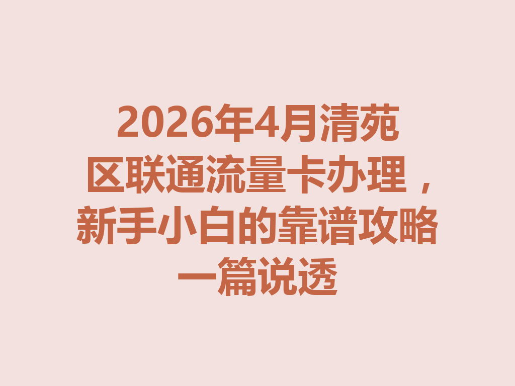 2026年4月清苑区联通流量卡办理，新手小白的靠谱攻略一篇说透