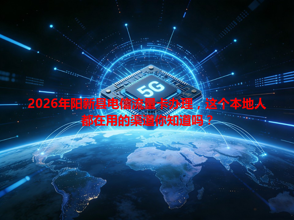 2026年阳新县电信流量卡办理，这个本地人都在用的渠道你知道吗？