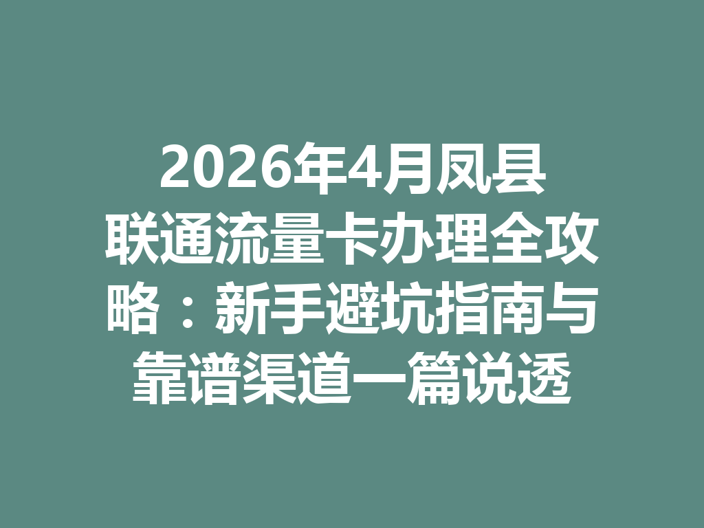 2026年4月凤县联通流量卡办理全攻略：新手避坑指南与靠谱渠道一篇说透