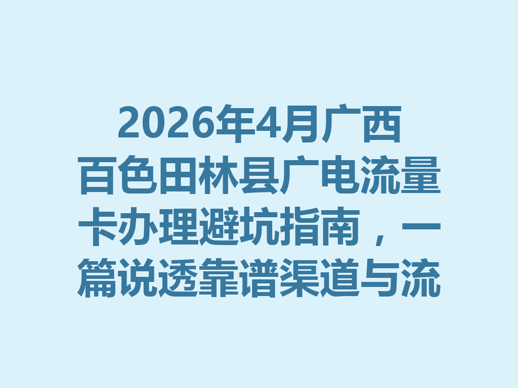 2026年4月广西百色田林县广电流量卡办理避坑指南，一篇说透靠谱渠道与流程