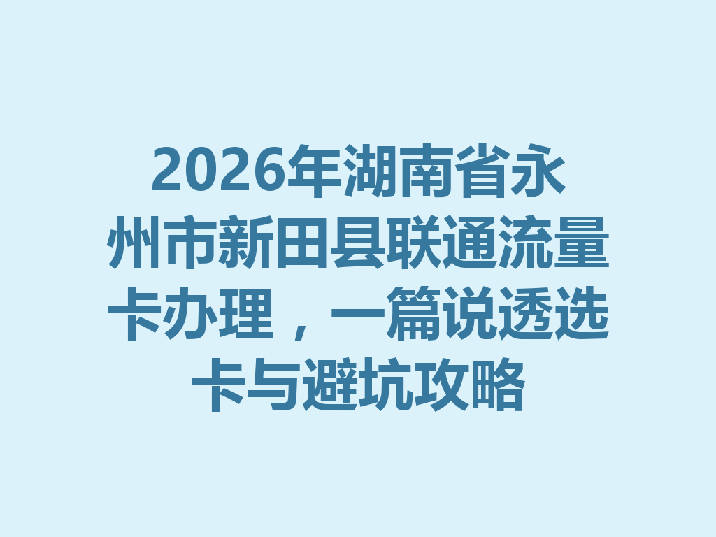 2026年湖南省永州市新田县联通流量卡办理，一篇说透选卡与避坑攻略