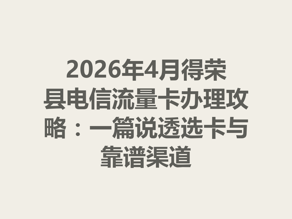 2026年4月得荣县电信流量卡办理攻略：一篇说透选卡与靠谱渠道