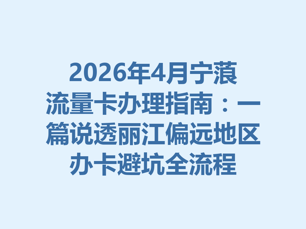 2026年4月宁蒗流量卡办理指南：一篇说透丽江偏远地区办卡避坑全流程