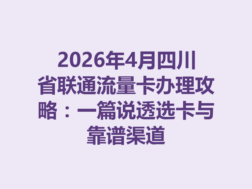 2026年4月四川省联通流量卡办理攻略：一篇说透选卡与靠谱渠道
