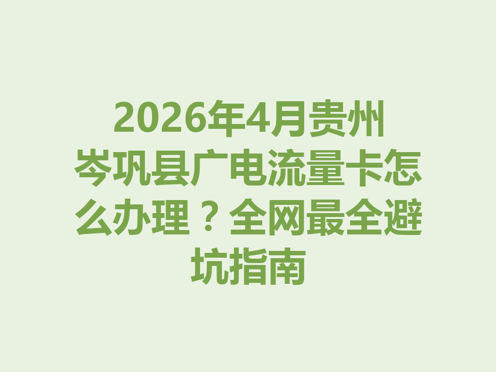 2026年4月贵州岑巩县广电流量卡怎么办理？全网最全避坑指南
