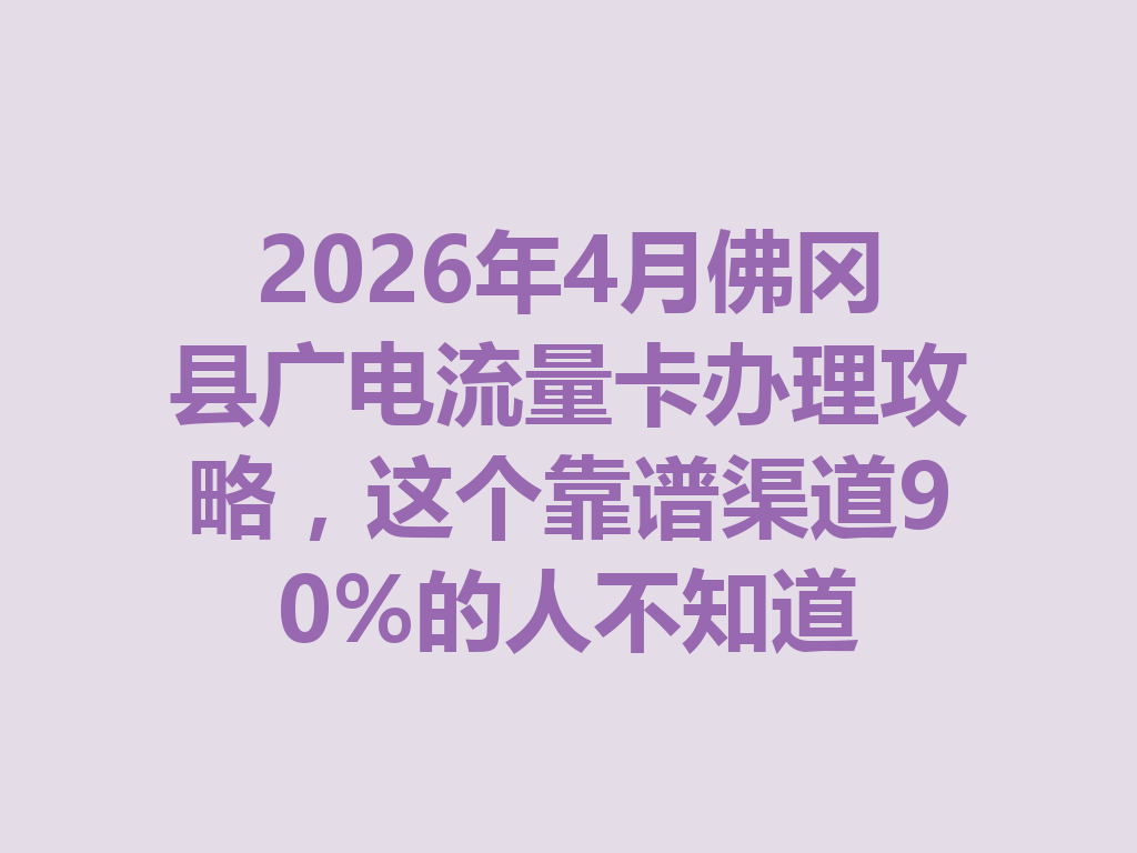 2026年4月佛冈县广电流量卡办理攻略，这个靠谱渠道90%的人不知道