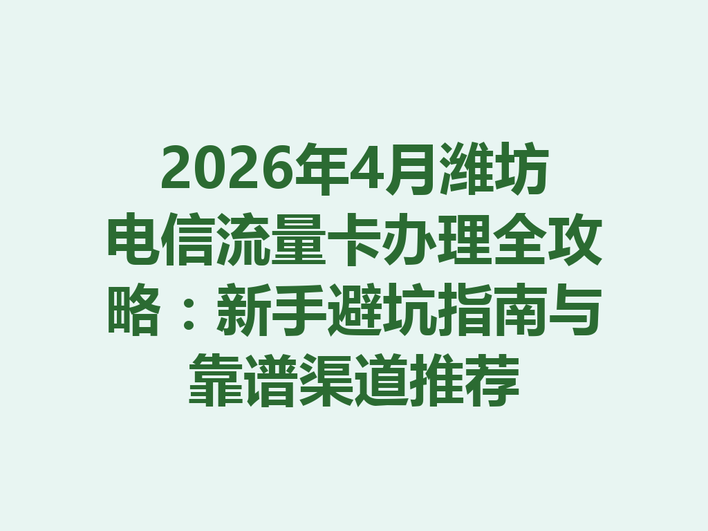 2026年4月潍坊电信流量卡办理全攻略：新手避坑指南与靠谱渠道推荐