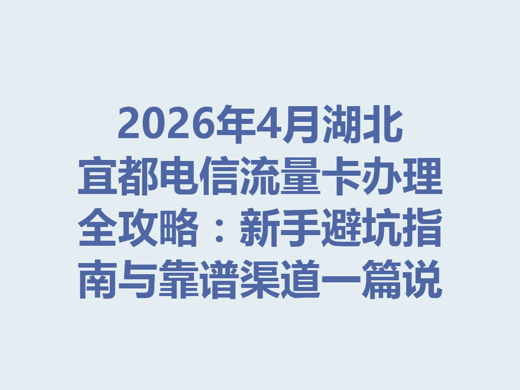 2026年4月湖北宜都电信流量卡办理全攻略：新手避坑指南与靠谱渠道一篇说透
