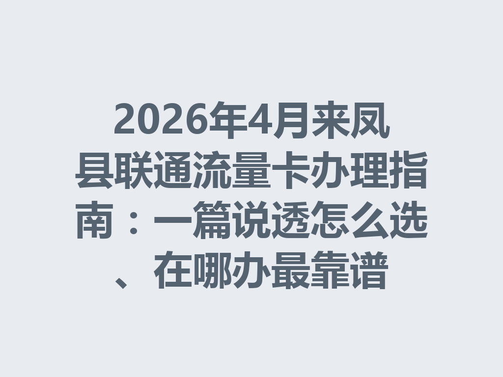 2026年4月来凤县联通流量卡办理指南：一篇说透怎么选、在哪办最靠谱