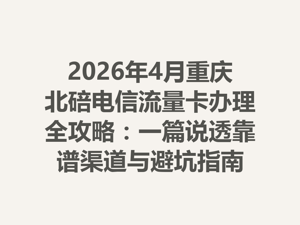 2026年4月重庆北碚电信流量卡办理全攻略：一篇说透靠谱渠道与避坑指南