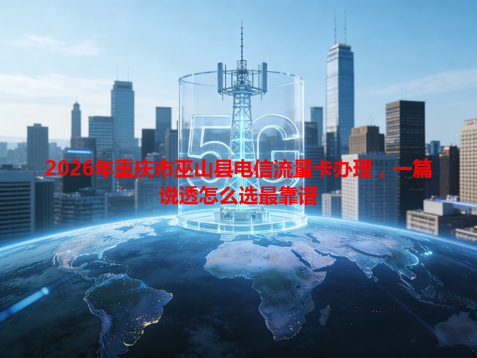 2026年重庆市巫山县电信流量卡办理，一篇说透怎么选最靠谱