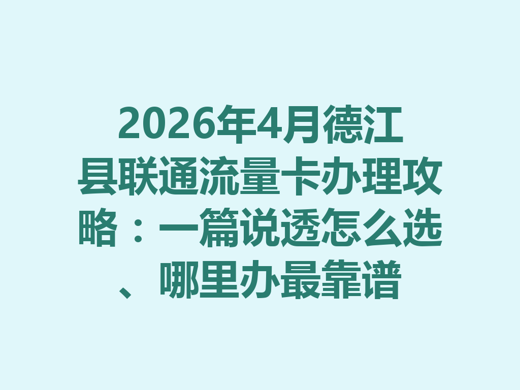 2026年4月德江县联通流量卡办理攻略：一篇说透怎么选、哪里办最靠谱