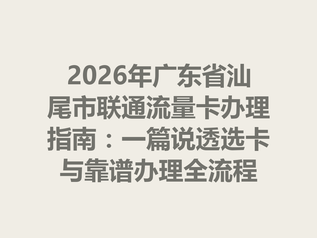 2026年广东省汕尾市联通流量卡办理指南：一篇说透选卡与靠谱办理全流程