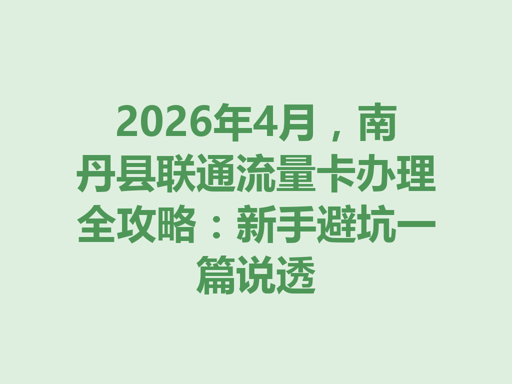 2026年4月，南丹县联通流量卡办理全攻略：新手避坑一篇说透