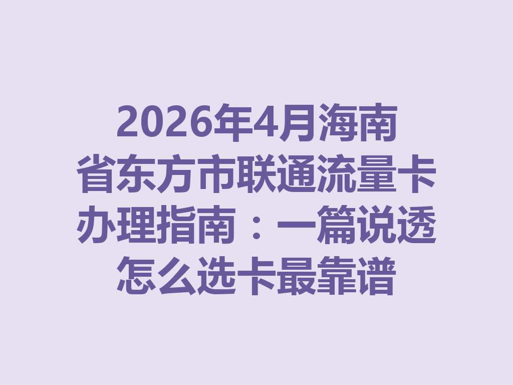 2026年4月海南省东方市联通流量卡办理指南：一篇说透怎么选卡最靠谱