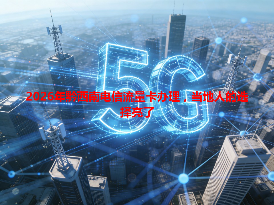 2026年黔西南电信流量卡办理，当地人的选择亮了