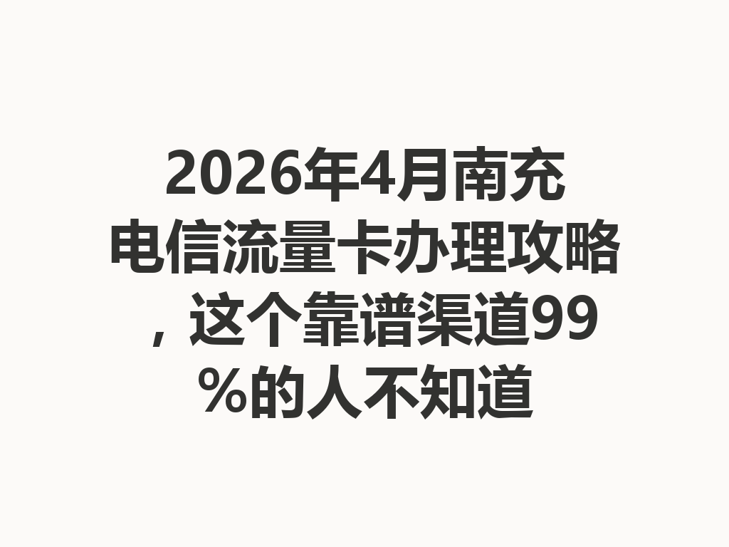 2026年4月南充电信流量卡办理攻略，这个靠谱渠道99%的人不知道
