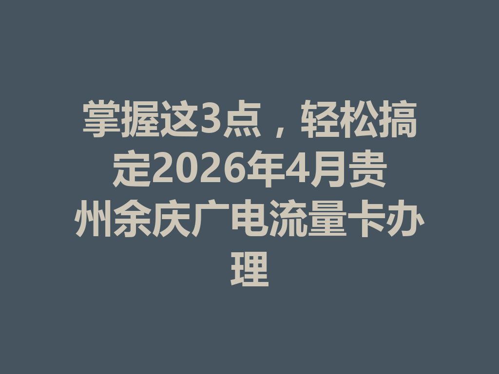 掌握这3点，轻松搞定2026年4月贵州余庆广电流量卡办理