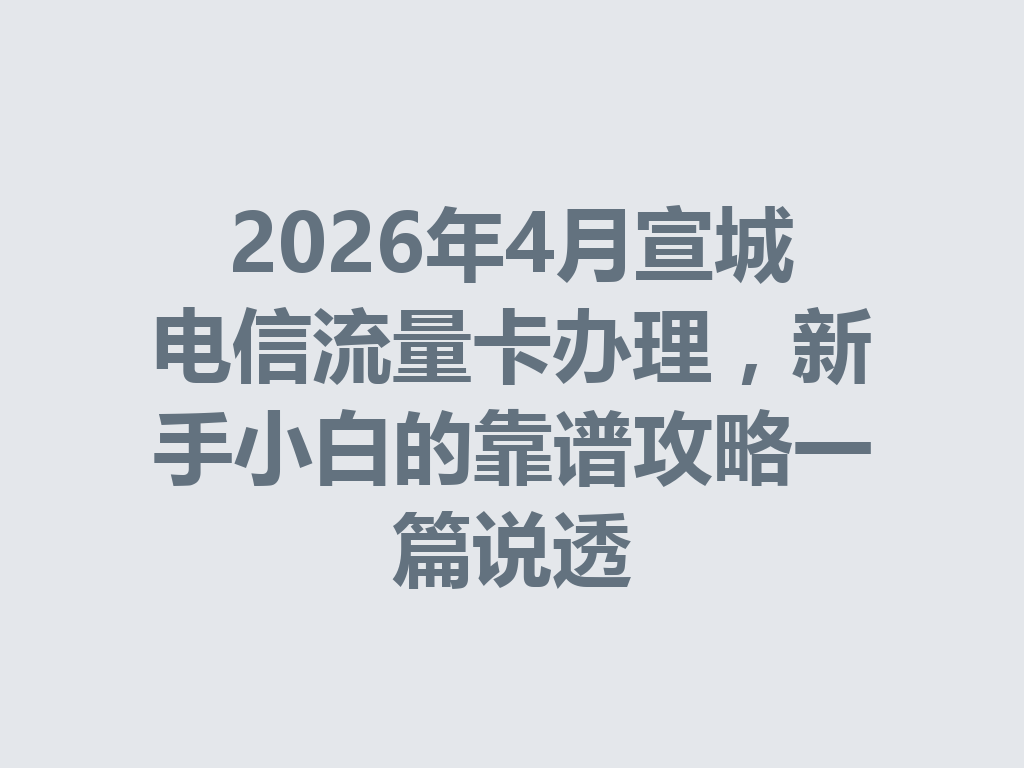 2026年4月宣城电信流量卡办理，新手小白的靠谱攻略一篇说透