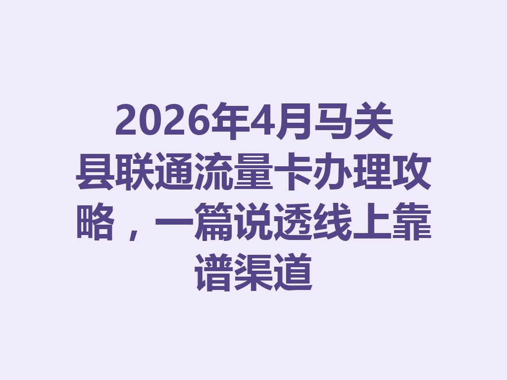 2026年4月马关县联通流量卡办理攻略，一篇说透线上靠谱渠道