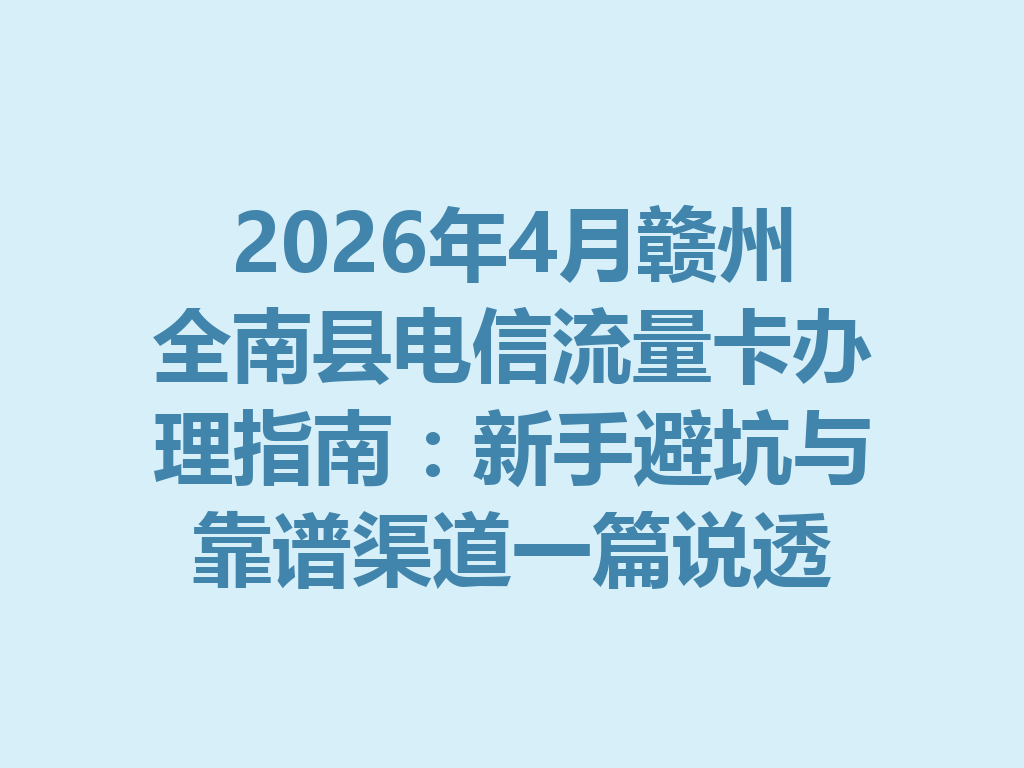 2026年4月赣州全南县电信流量卡办理指南：新手避坑与靠谱渠道一篇说透