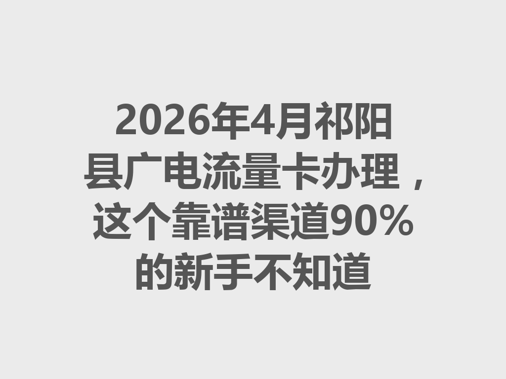 2026年4月祁阳县广电流量卡办理，这个靠谱渠道90%的新手不知道