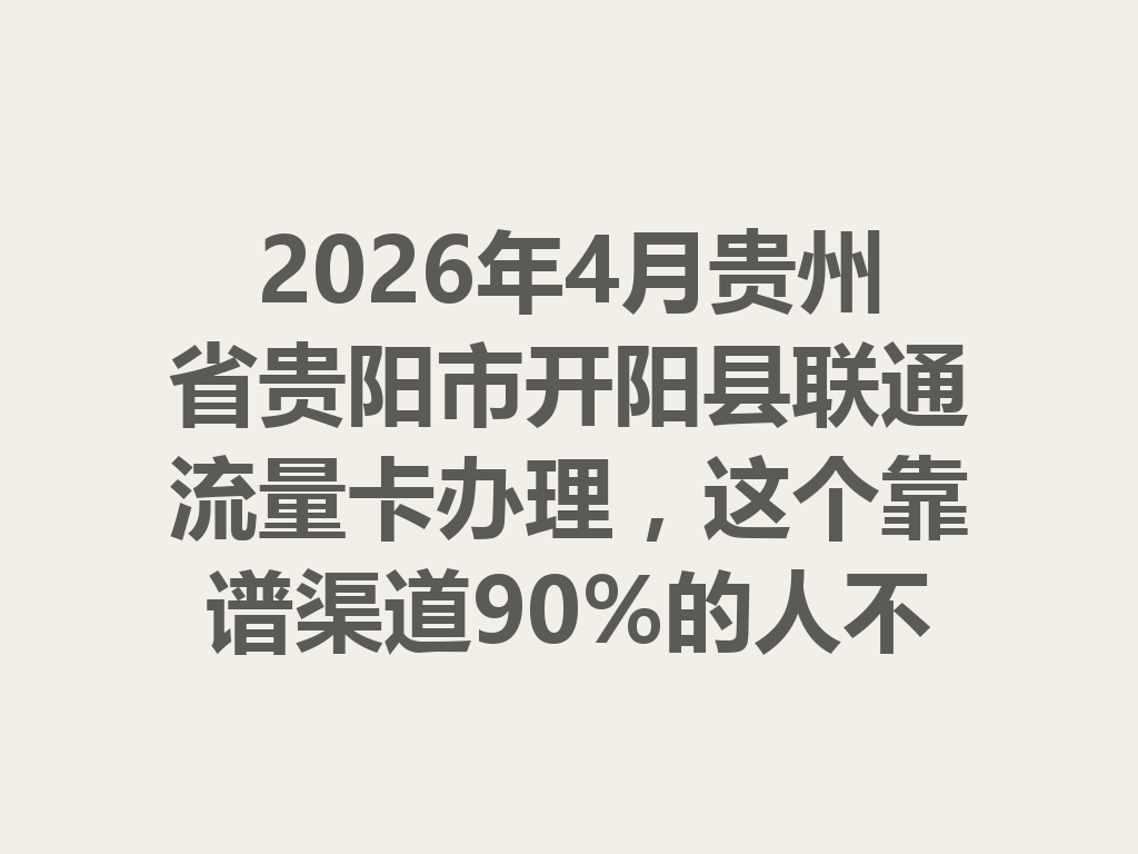 2026年4月贵州省贵阳市开阳县联通流量卡办理，这个靠谱渠道90%的人不知道
