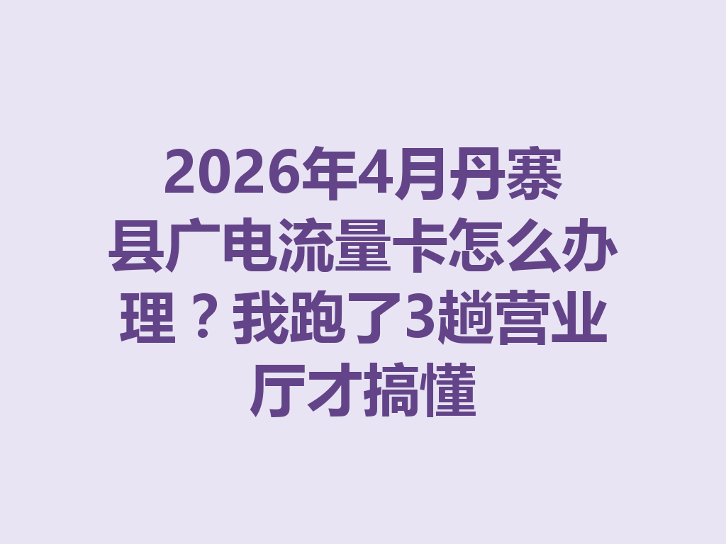 2026年4月丹寨县广电流量卡怎么办理？我跑了3趟营业厅才搞懂