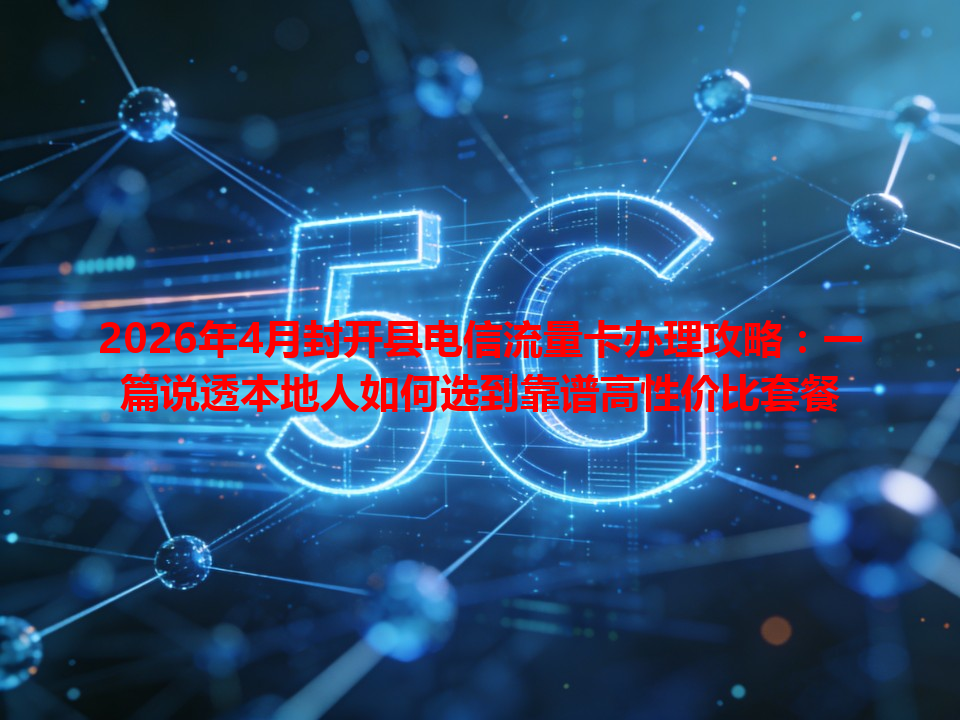 2026年4月封开县电信流量卡办理攻略：一篇说透本地人如何选到靠谱高性价比套餐